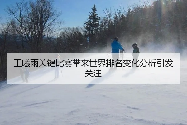 王曦雨关键比赛带来世界排名变化分析引发关注